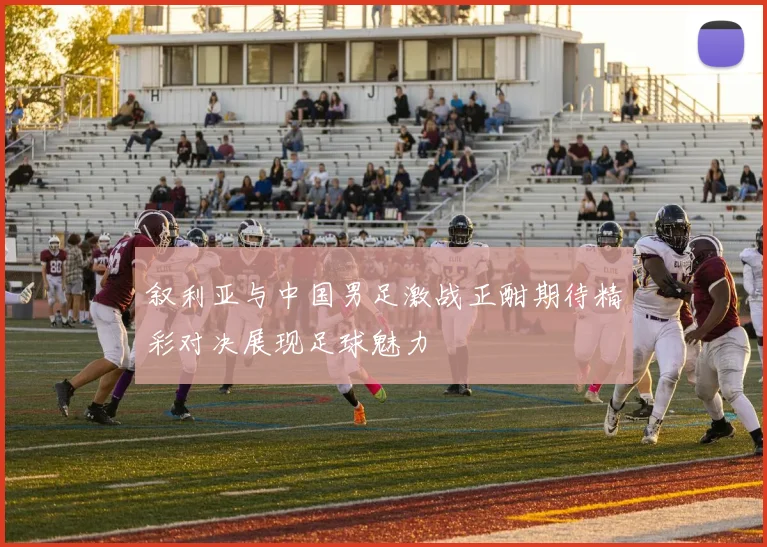 叙利亚与中国男足激战正酣期待精彩对决展现足球魅力