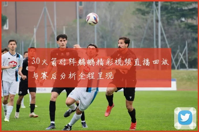 30火箭对阵鹈鹕精彩视频直播回放与赛后分析全程呈现