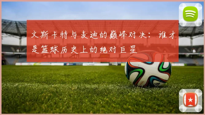 文斯卡特与麦迪的巅峰对决：谁才是篮球历史上的绝对巨星