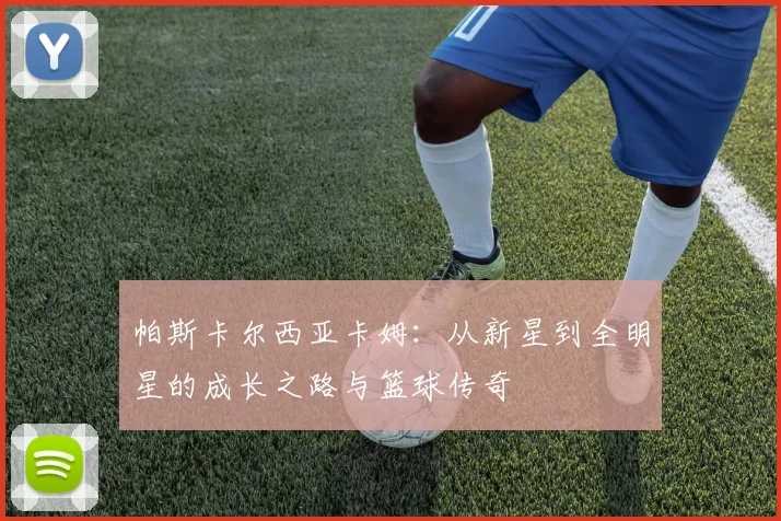 帕斯卡尔西亚卡姆：从新星到全明星的成长之路与篮球传奇