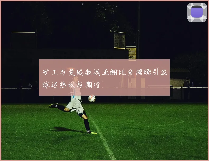 矿工与曼城激战正酣比分揭晓引发球迷热议与期待