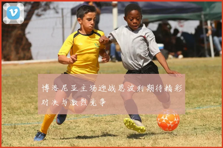博洛尼亚主场迎战恩波利期待精彩对决与激烈竞争