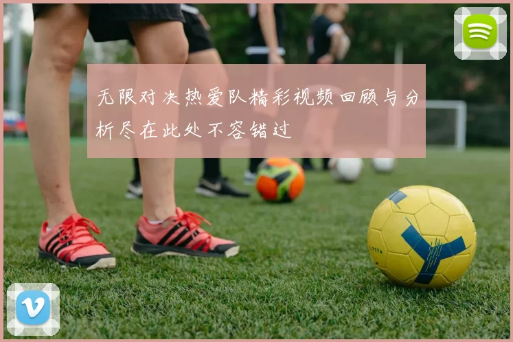 无限对决热爱队精彩视频回顾与分析尽在此处不容错过