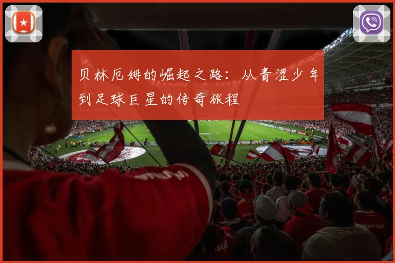 贝林厄姆的崛起之路：从青涩少年到足球巨星的传奇旅程