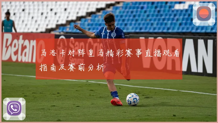 马洛卡对阵皇马精彩赛事直播观看指南及赛前分析