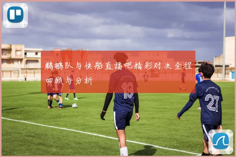 鹈鹕队与快船直播吧精彩对决全程回顾与分析