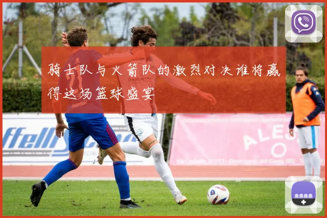 骑士队与火箭队的激烈对决谁将赢得这场篮球盛宴