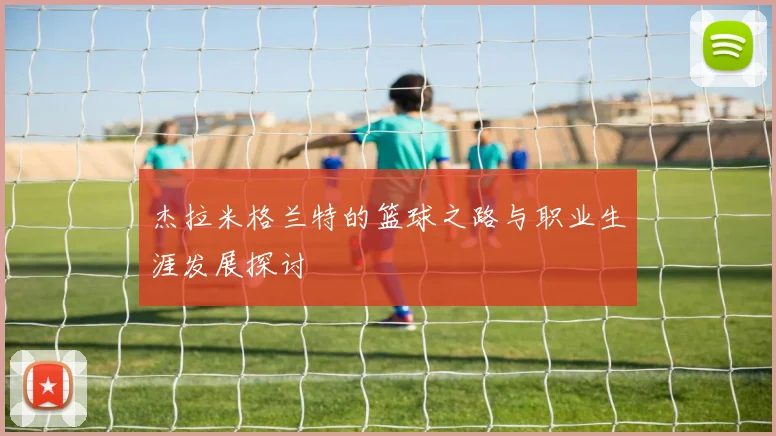 杰拉米格兰特的篮球之路与职业生涯发展探讨