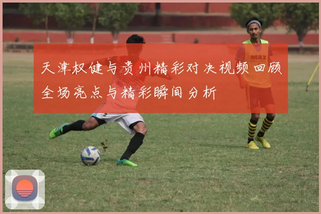 天津权健与贵州精彩对决视频回顾全场亮点与精彩瞬间分析