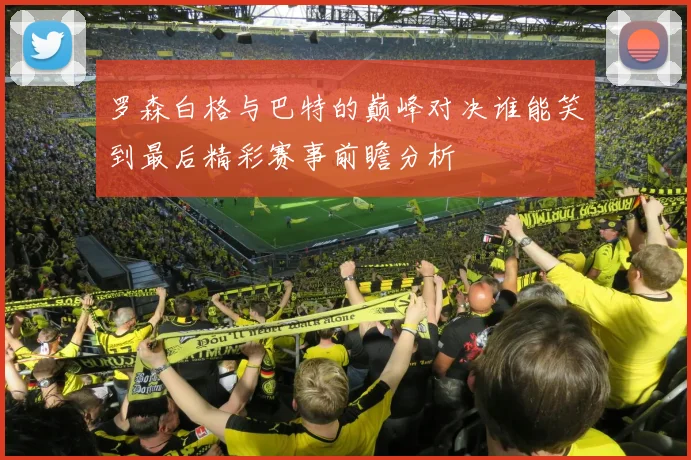 罗森白格与巴特的巅峰对决谁能笑到最后精彩赛事前瞻分析