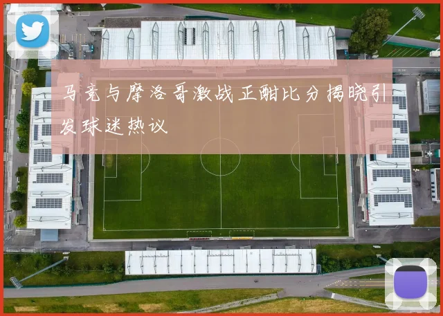 马竞与摩洛哥激战正酣比分揭晓引发球迷热议