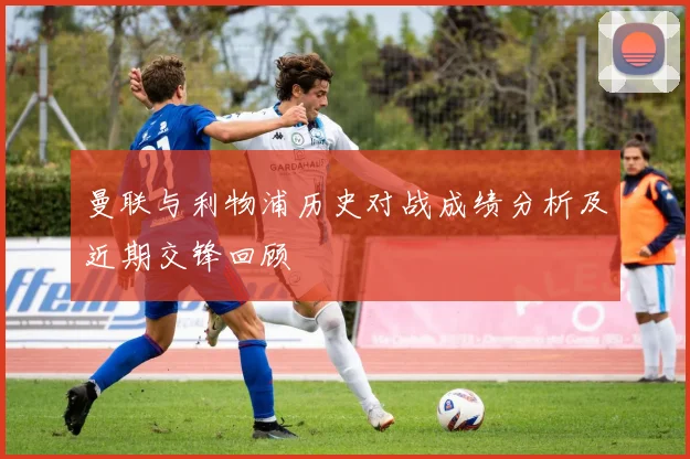 曼联与利物浦历史对战成绩分析及近期交锋回顾