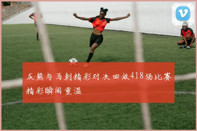 灰熊与马刺精彩对决回放418场比赛精彩瞬间重温