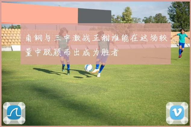 南钢与三中激战正酣谁能在这场较量中脱颖而出成为胜者