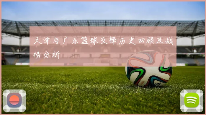 天津与广东篮球交锋历史回顾及战绩分析