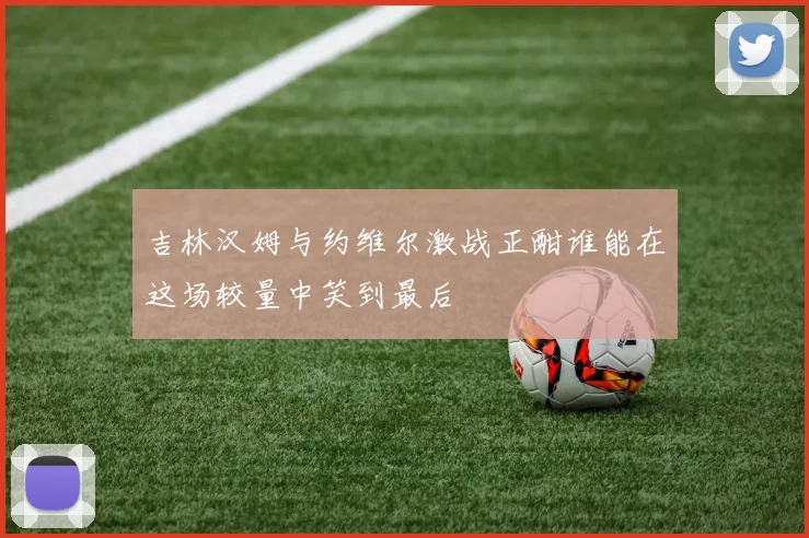 吉林汉姆与约维尔激战正酣谁能在这场较量中笑到最后
