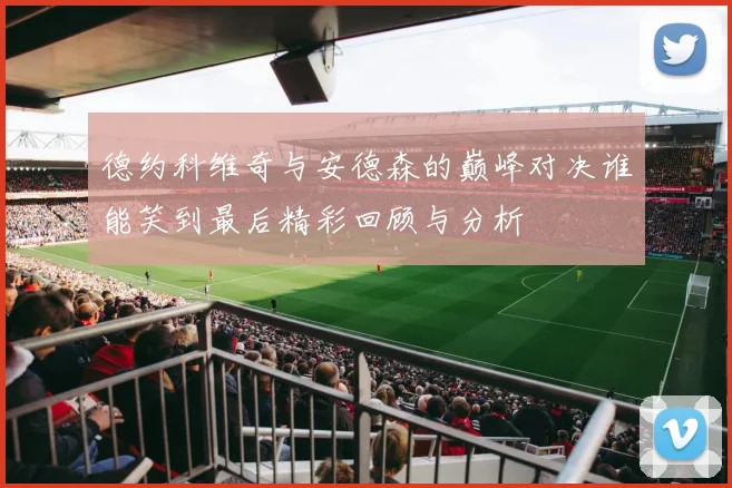 德约科维奇与安德森的巅峰对决谁能笑到最后精彩回顾与分析