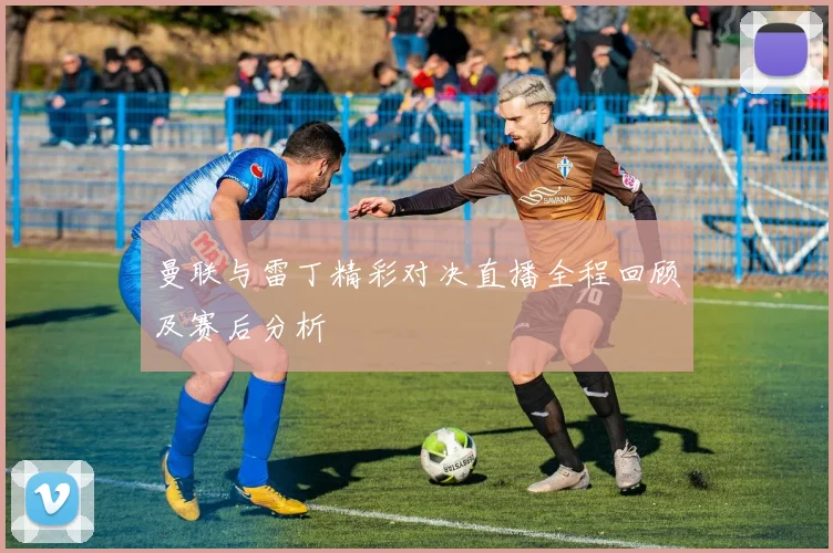 曼联与雷丁精彩对决直播全程回顾及赛后分析