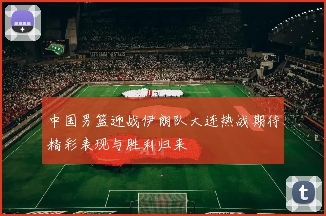 中国男篮迎战伊朗队大连热战期待精彩表现与胜利归来