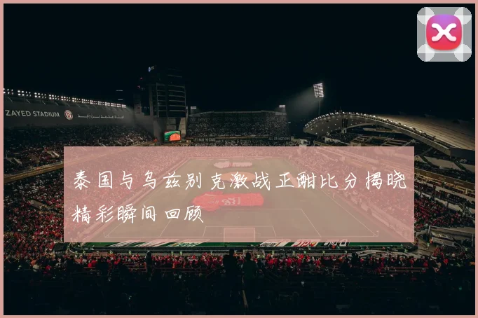 泰国与乌兹别克激战正酣比分揭晓精彩瞬间回顾