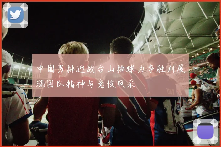 中国男排迎战台山排球力争胜利展现团队精神与竞技风采