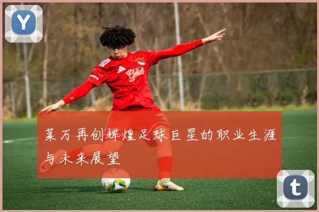 莱万再创辉煌足球巨星的职业生涯与未来展望