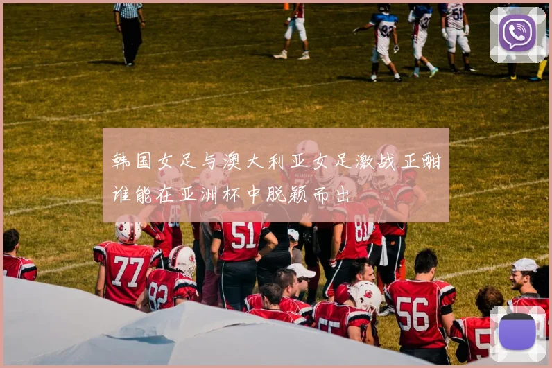 韩国女足与澳大利亚女足激战正酣谁能在亚洲杯中脱颖而出