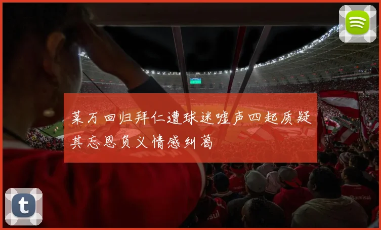莱万回归拜仁遭球迷嘘声四起质疑其忘恩负义情感纠葛