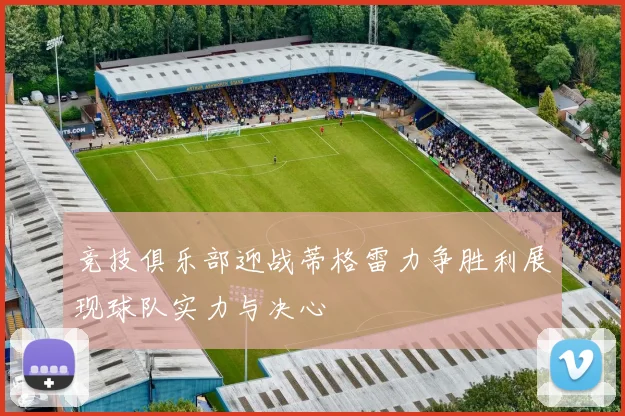 竞技俱乐部迎战蒂格雷力争胜利展现球队实力与决心