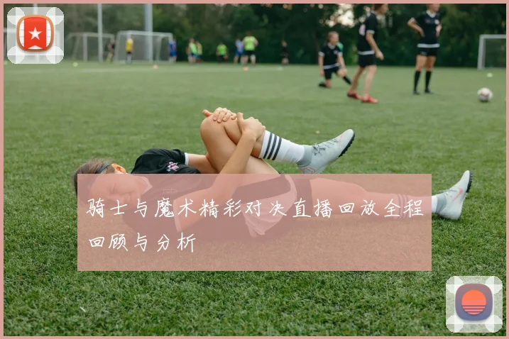 骑士与魔术精彩对决直播回放全程回顾与分析