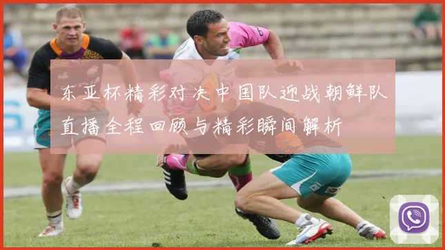 东亚杯精彩对决中国队迎战朝鲜队直播全程回顾与精彩瞬间解析