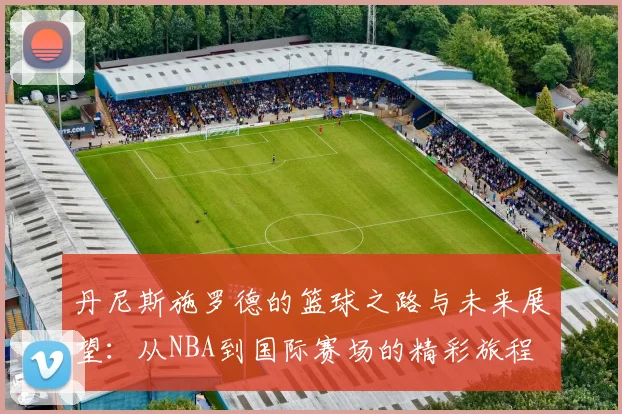 丹尼斯施罗德的篮球之路与未来展望：从NBA到国际赛场的精彩旅程