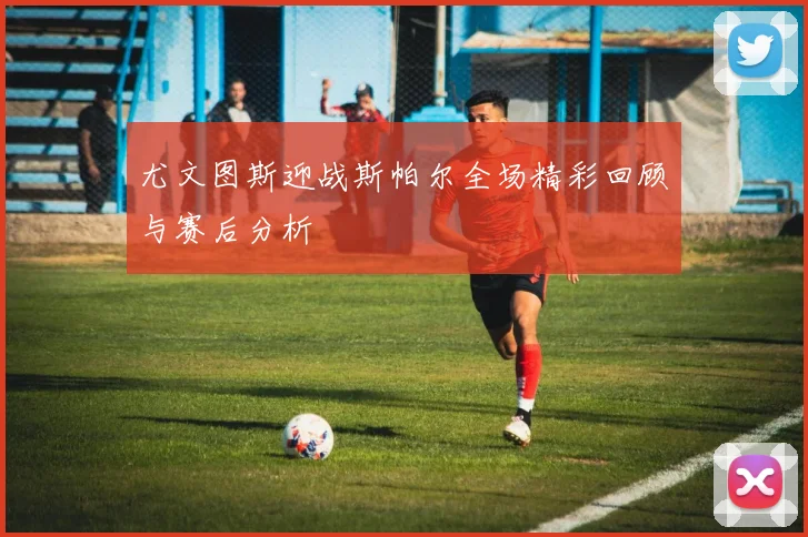 尤文图斯迎战斯帕尔全场精彩回顾与赛后分析