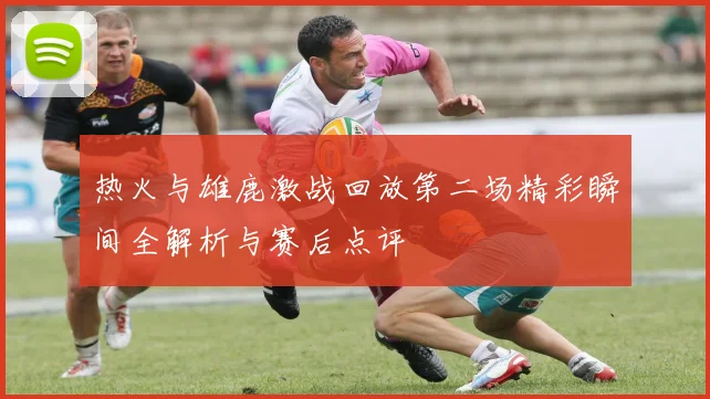 热火与雄鹿激战回放第二场精彩瞬间全解析与赛后点评