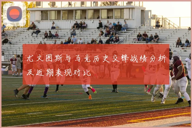尤文图斯与马竞历史交锋战绩分析及近期表现对比