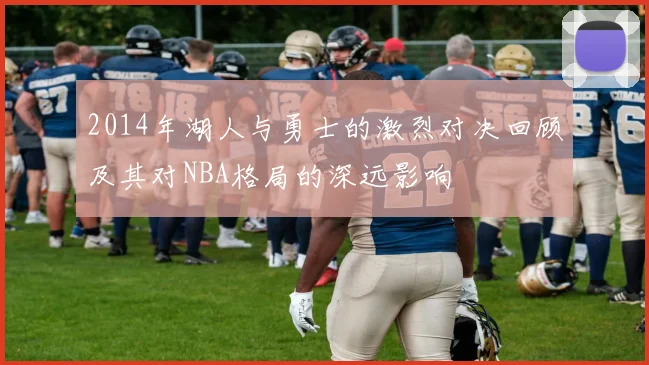 2014年湖人与勇士的激烈对决回顾及其对NBA格局的深远影响