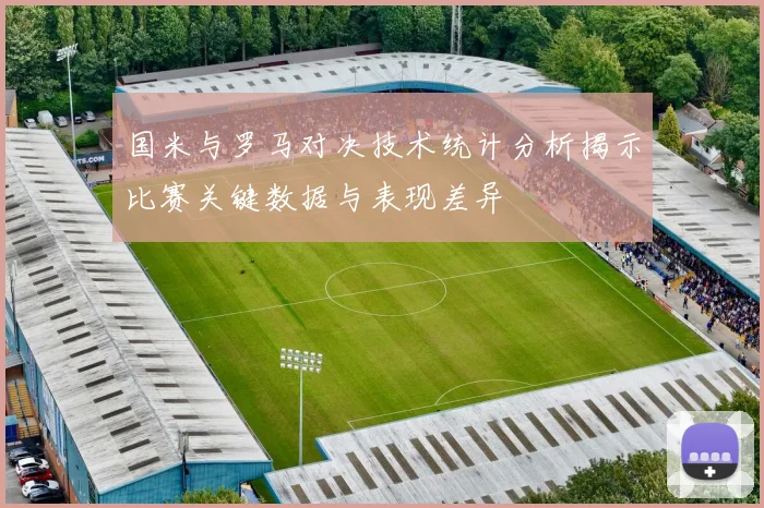 国米与罗马对决技术统计分析揭示比赛关键数据与表现差异