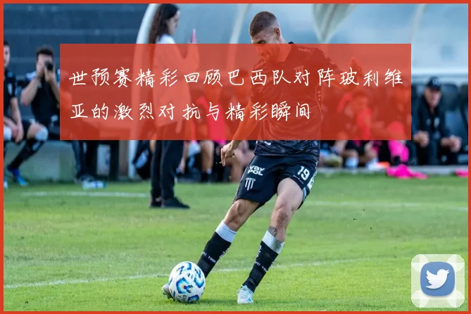 世预赛精彩回顾巴西队对阵玻利维亚的激烈对抗与精彩瞬间