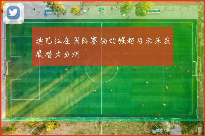 迪巴拉在国际赛场的崛起与未来发展潜力分析