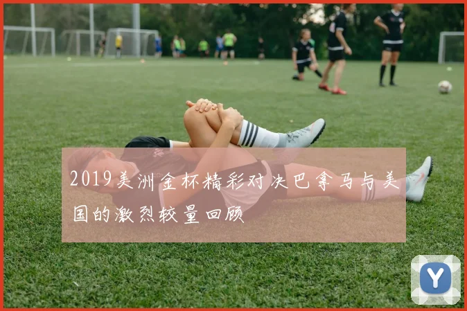 2019美洲金杯精彩对决巴拿马与美国的激烈较量回顾