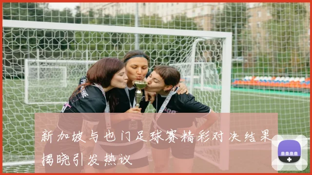 新加坡与也门足球赛精彩对决结果揭晓引发热议