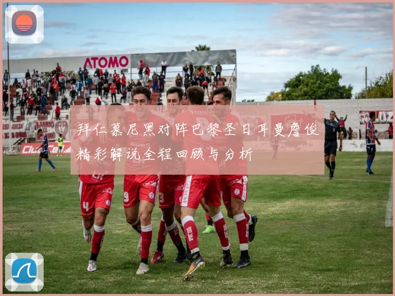 拜仁慕尼黑对阵巴黎圣日耳曼詹俊精彩解说全程回顾与分析