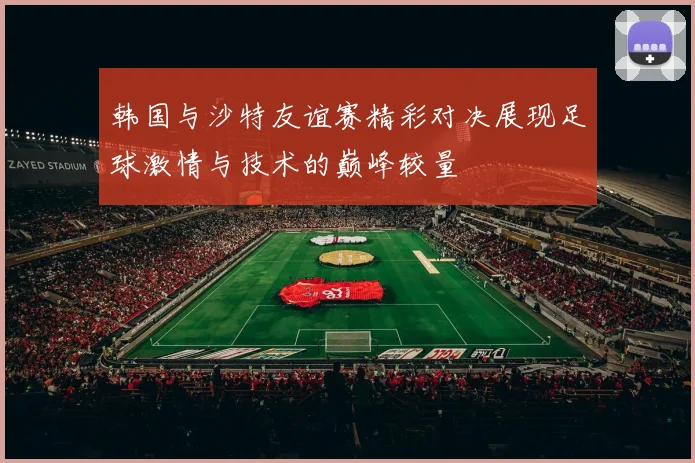 韩国与沙特友谊赛精彩对决展现足球激情与技术的巅峰较量