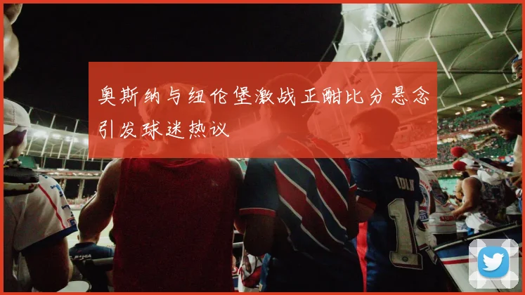 奥斯纳与纽伦堡激战正酣比分悬念引发球迷热议