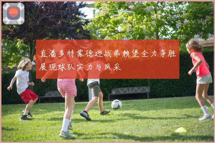 直潘多特蒙德迎战弗赖堡全力争胜展现球队实力与风采