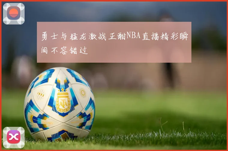 勇士与猛龙激战正酣NBA直播精彩瞬间不容错过