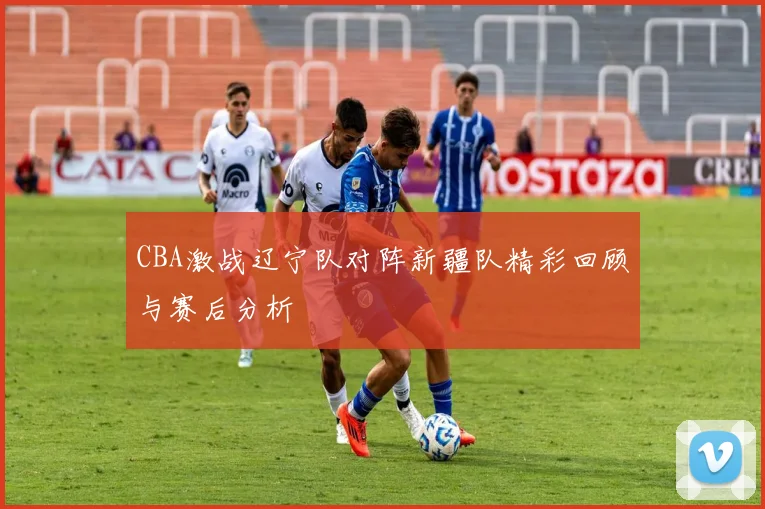 CBA激战辽宁队对阵新疆队精彩回顾与赛后分析
